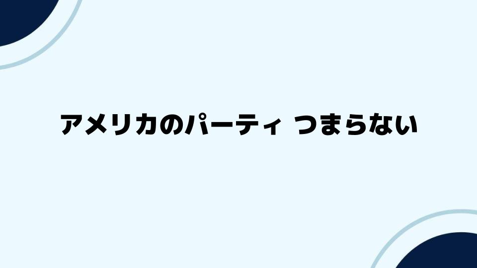 アメリカのパーティつまらない印象を変えるには